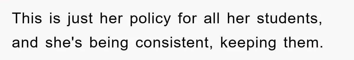This is just her policy for all her students, and she's being consistent, keeping them.
