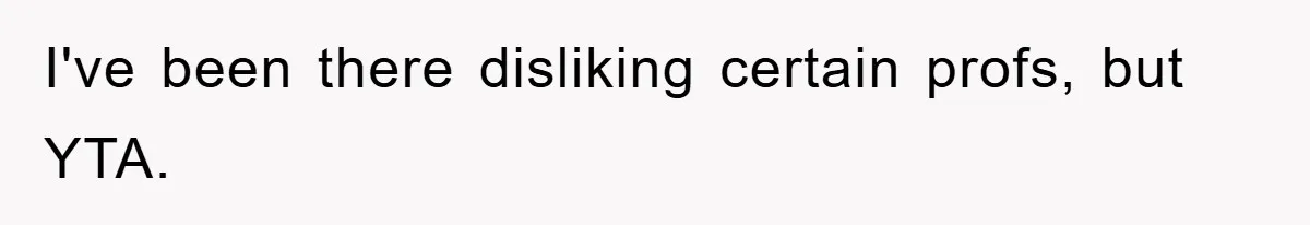 I've been there disliking certain profs, but YTA.