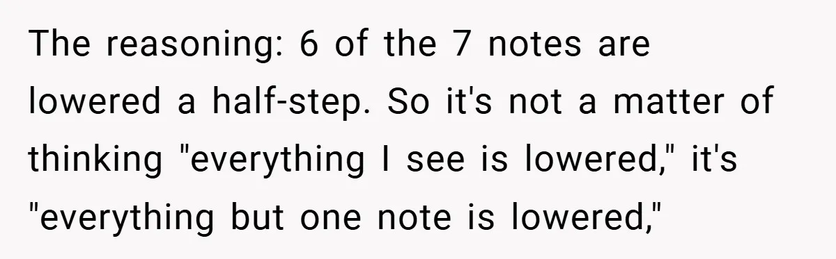 The reasoning: 6 of the 7 notes are lowered a half-step. So it's not a matter of thinking "everything I see is lowered," it's "everything but one note is lowered,"