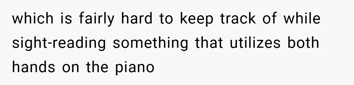 which is fairly hard to keep track of while sight-reading something that utilizes both hands on the piano