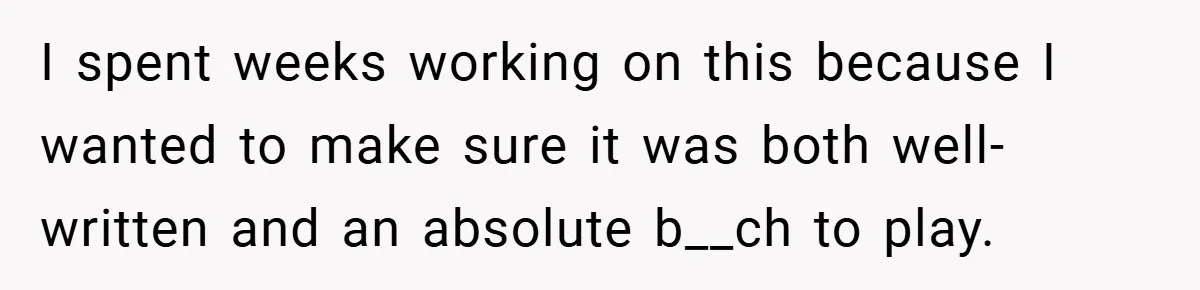 I spent weeks working on this because I wanted to make sure it was both well-written and an absolute b__ch to play.