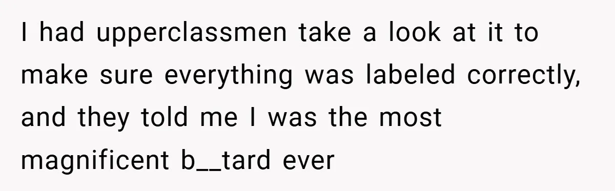 I had upperclassmen take a look at it to make sure everything was labeled correctly, and they told me I was the most magnificent b__tard ever