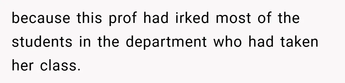 because this prof had irked most of the students in the department who had taken her class.