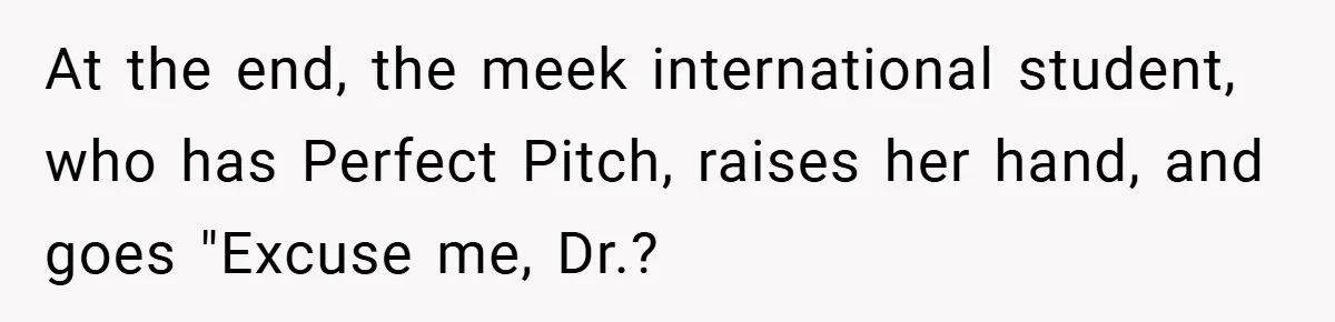 At the end, the meek international student, who has Perfect Pitch, raises her hand, and goes "Excuse me, Dr.?