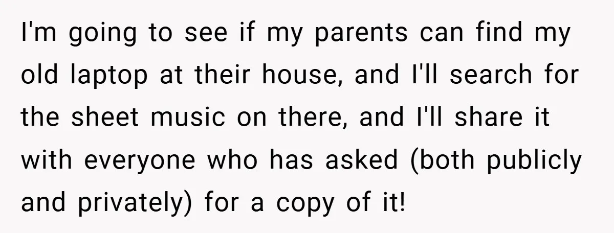 I'm going to see if my parents can find my old laptop at their house, and I'll search for the sheet music on there, and I'll share it with everyone...