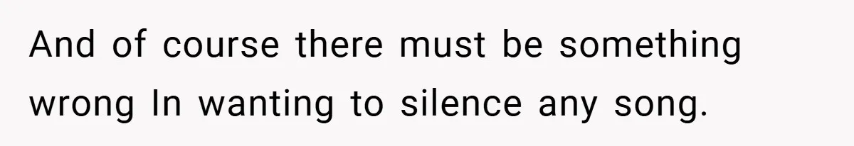 And of course there must be something wrong In wanting to silence any song.