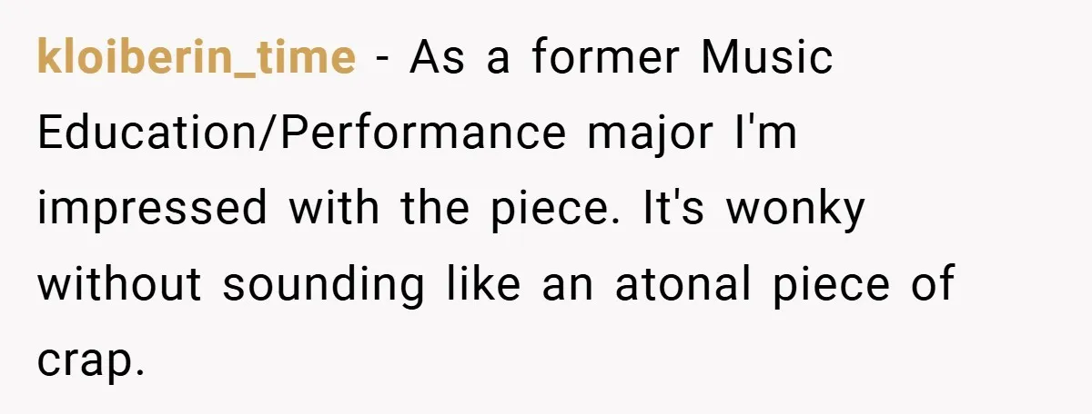 kloiberin_time − As a former Music Education/Performance major I'm impressed with the piece. It's wonky without sounding like an atonal piece of crap.