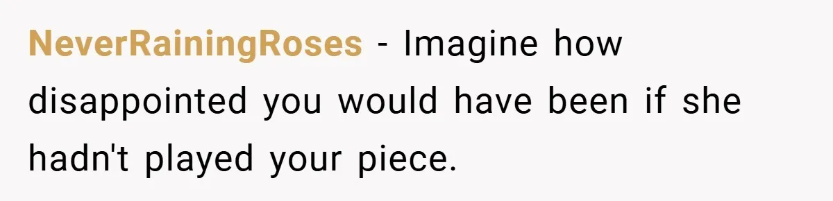 NeverRainingRoses − Imagine how disappointed you would have been if she hadn't played your piece.