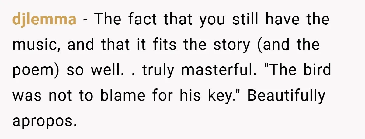 djlemma − The fact that you still have the music, and that it fits the story (and the poem) so well. . truly masterful. "The bird was not to blame...