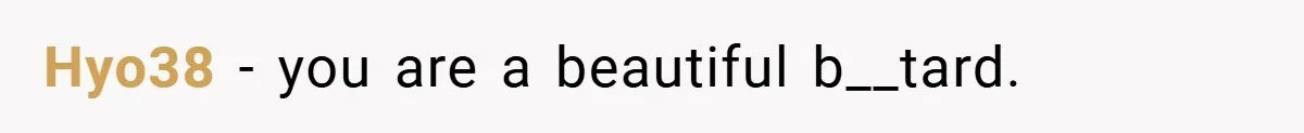 Hyo38 − you are a beautiful b__tard.
