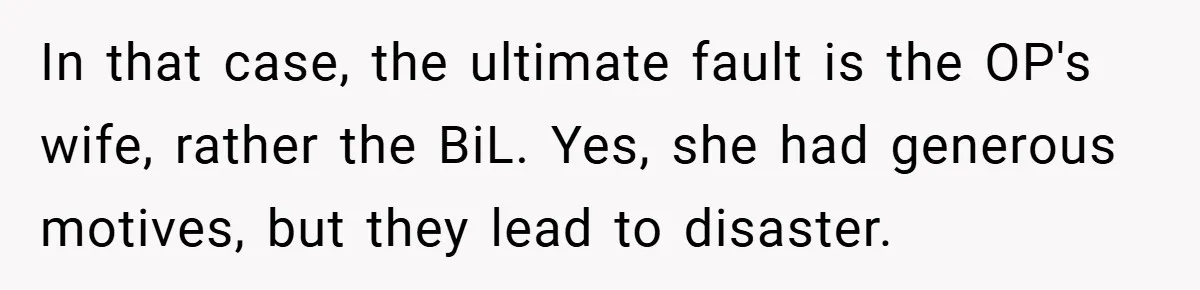 Man Cancels Family Vacation After Brother-in-Law Destroys His Home - Wife Says He’s ‘Punishing the Kids In that case, the ultimate fault is the OP's wife, rather the BiL. Yes, she had generous motives, but they lead to disaster.