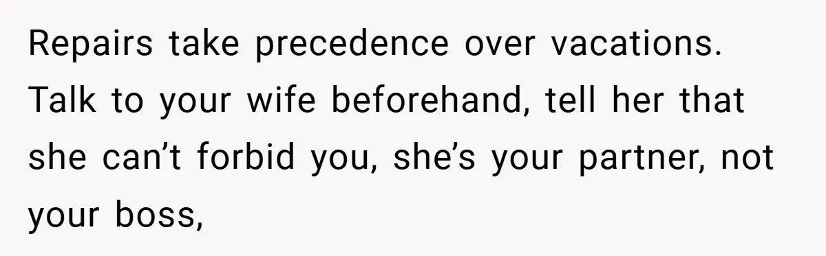 Man Cancels Family Vacation After Brother-in-Law Destroys His Home - Wife Says He’s ‘Punishing the Kids Repairs take precedence over vacations. Talk to your wife beforehand, tell her that she can’t forbid you, she’s your partner, not your boss,