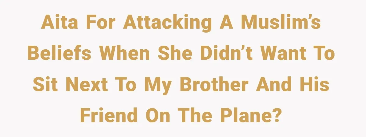 AITA for attacking a muslim’s beliefs when she didn’t want to sit next to my brother and his friend on the plane?