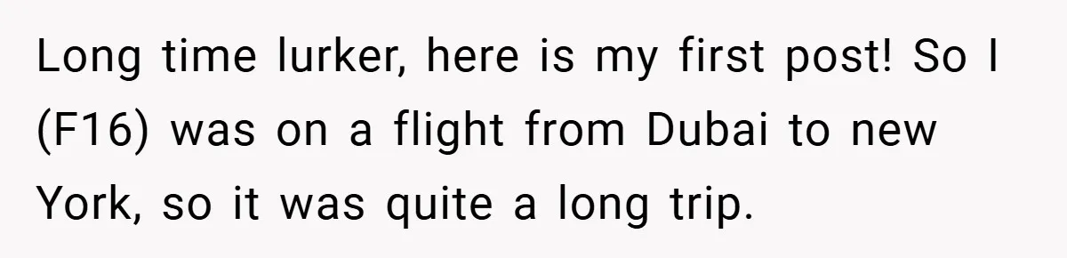 Long time lurker, here is my first post! So I (F16) was on a flight from Dubai to new York, so it was quite a long trip.