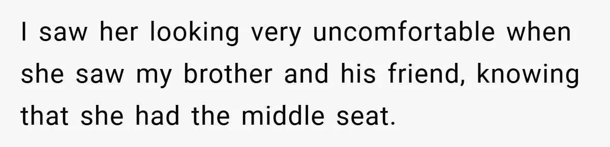 I saw her looking very uncomfortable when she saw my brother and his friend, knowing that she had the middle seat.