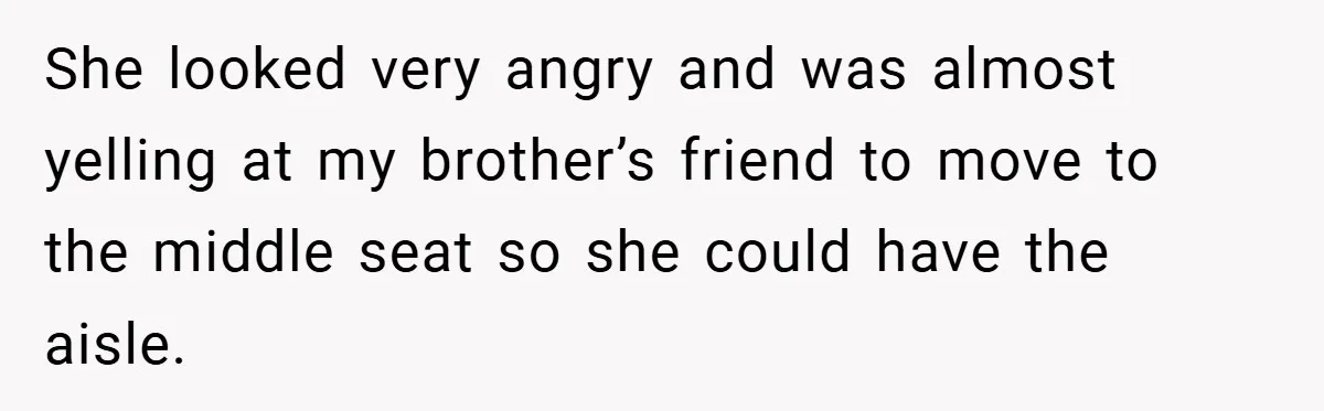 She looked very angry and was almost yelling at my brother’s friend to move to the middle seat so she could have the aisle.