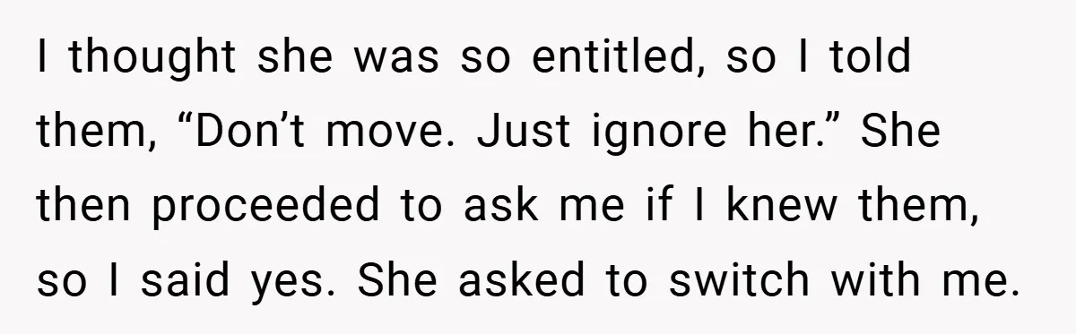 I thought she was so entitled, so I told them, “Don’t move. Just ignore her.” She then proceeded to ask me if I knew them, so I said yes. She...