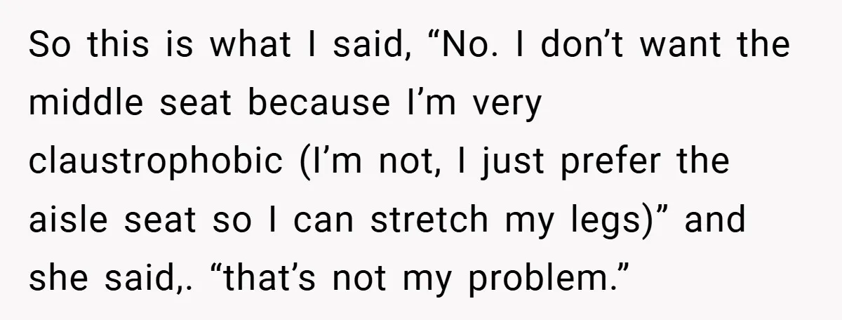 So this is what I said, “No. I don’t want the middle seat because I’m very claustrophobic (I’m not, I just prefer the aisle seat so I can stretch my...