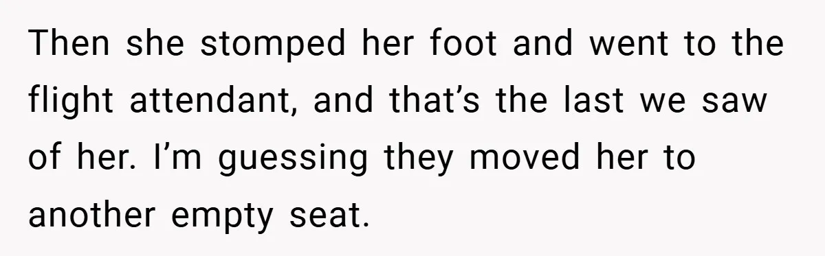 Then she stomped her foot and went to the flight attendant, and that’s the last we saw of her. I’m guessing they moved her to another empty seat.