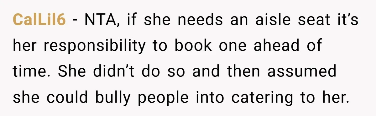 CalLil6 − NTA, if she needs an aisle seat it’s her responsibility to book one ahead of time. She didn’t do so and then assumed she could bully people into...