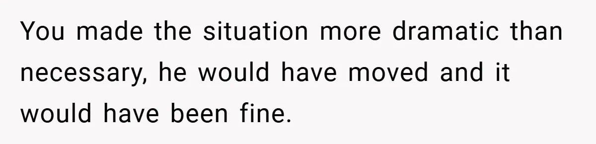 You made the situation more dramatic than necessary, he would have moved and it would have been fine.