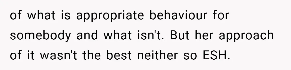 of what is appropriate behaviour for somebody and what isn't. But her approach of it wasn't the best neither so ESH.