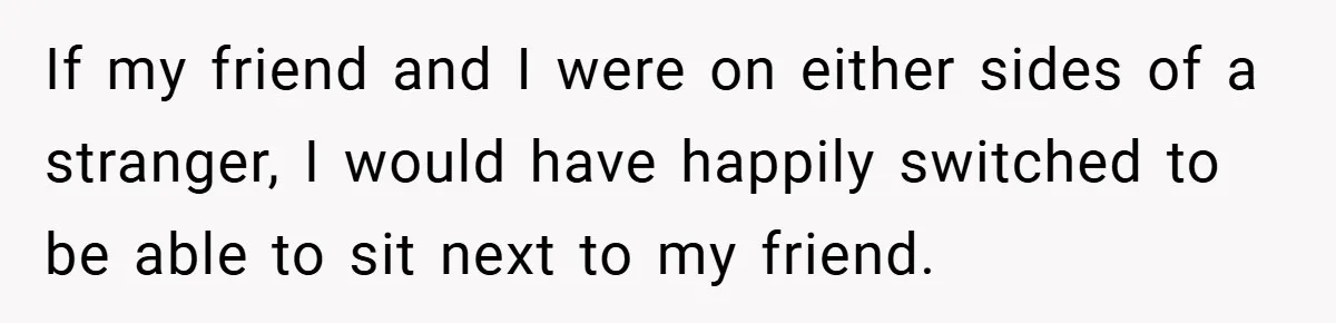 If my friend and I were on either sides of a stranger, I would have happily switched to be able to sit next to my friend.