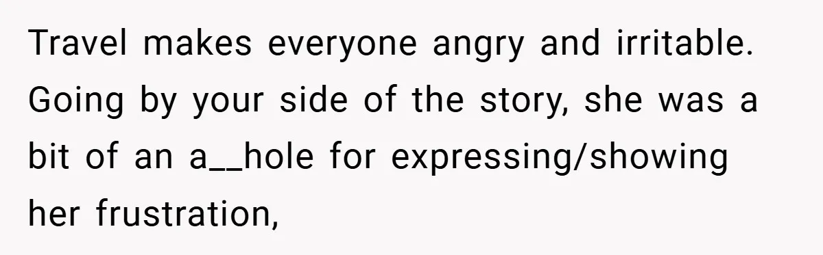 Travel makes everyone angry and irritable. Going by your side of the story, she was a bit of an a__hole for expressing/showing her frustration,
