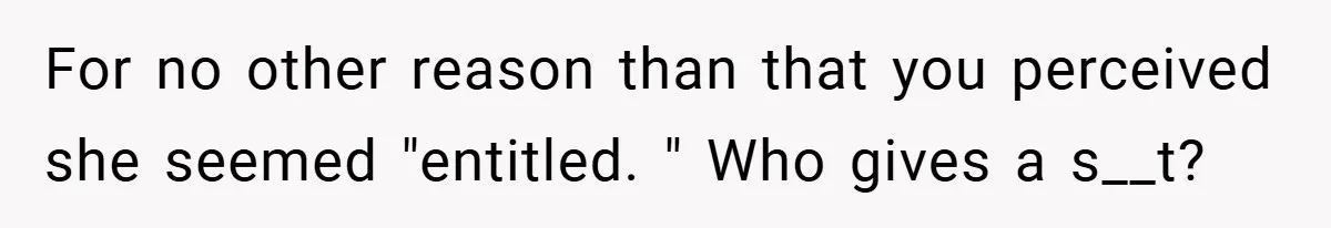For no other reason than that you perceived she seemed "entitled. " Who gives a s__t?