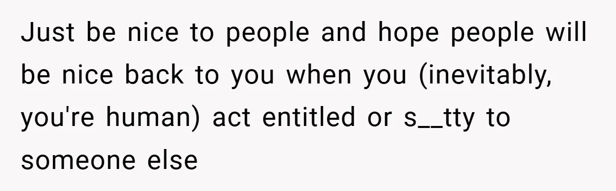 Just be nice to people and hope people will be nice back to you when you (inevitably, you're human) act entitled or s__tty to someone else