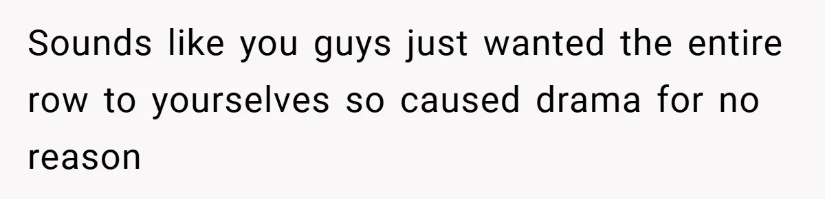 Sounds like you guys just wanted the entire row to yourselves so caused drama for no reason