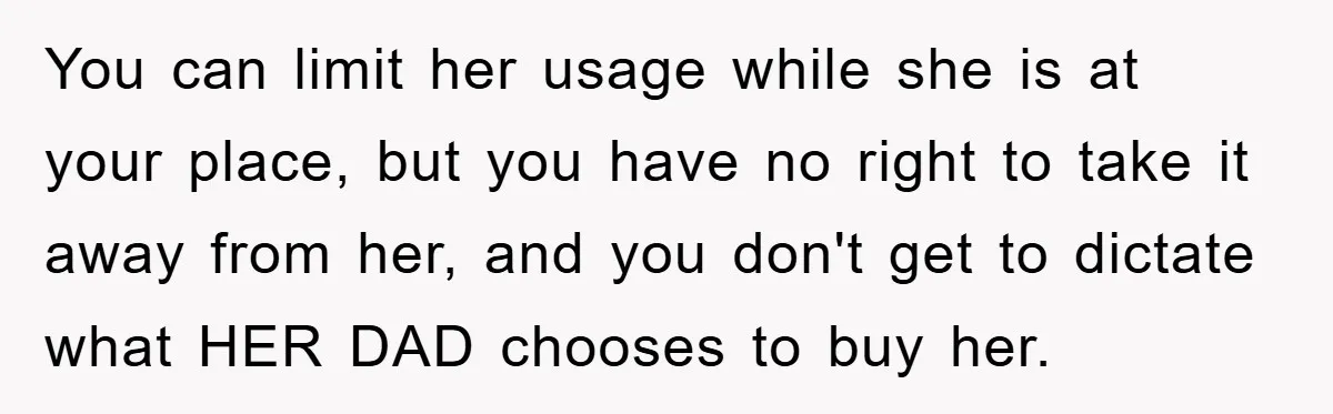 Mom Snatches Daughter’s New Phone, Reddit Thinks This Family Just Entered Petty War Territory You can limit her usage while she is at your place, but you have no right to take it away from her, and you don't get to dictate what HER...