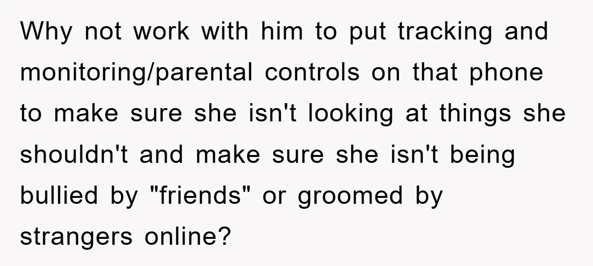 Mom Snatches Daughter’s New Phone, Reddit Thinks This Family Just Entered Petty War Territory Why not work with him to put tracking and monitoring/parental controls on that phone to make sure she isn't looking at things she shouldn't and make sure she isn't being...