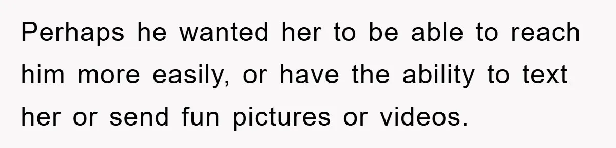 Mom Snatches Daughter’s New Phone, Reddit Thinks This Family Just Entered Petty War Territory Perhaps he wanted her to be able to reach him more easily, or have the ability to text her or send fun pictures or videos.