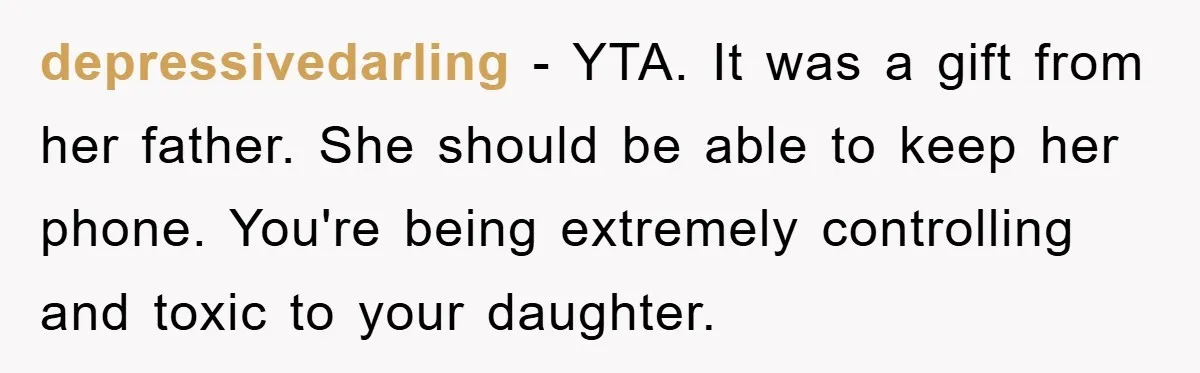 Mom Snatches Daughter’s New Phone, Reddit Thinks This Family Just Entered Petty War Territory depressivedarling − YTA. It was a gift from her father. She should be able to keep her phone. You're being extremely controlling and toxic to your daughter.