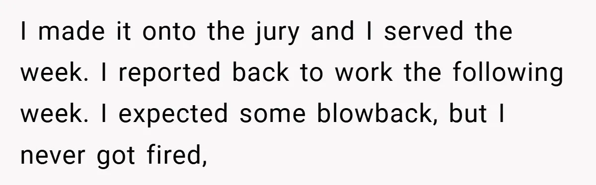 Hotel Owner Orders Teen Employee to Skip Jury Duty - What the Judge Did Next Shocked Everyone I made it onto the jury and I served the week. I reported back to work the following week. I expected some blowback, but I never got fired,
