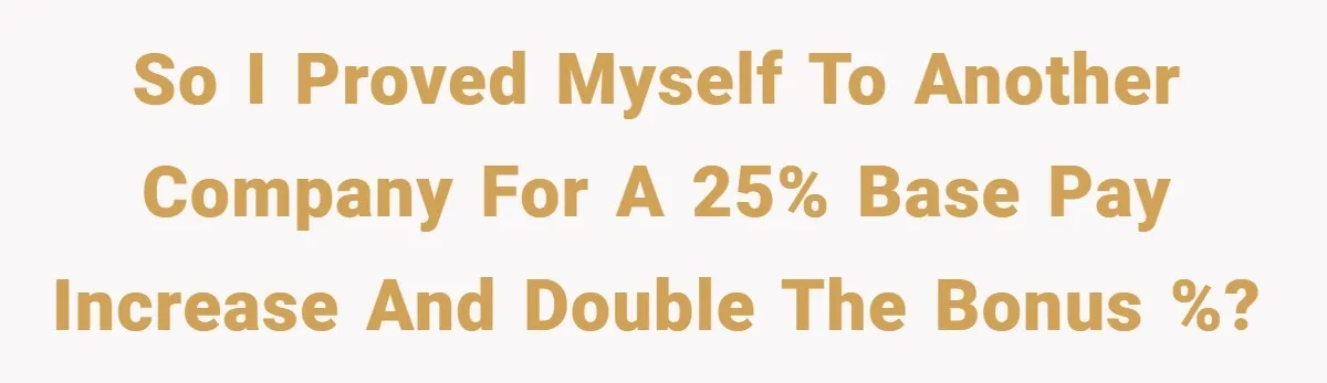 So I proved myself to another company for a 25% base pay increase and double the bonus %?