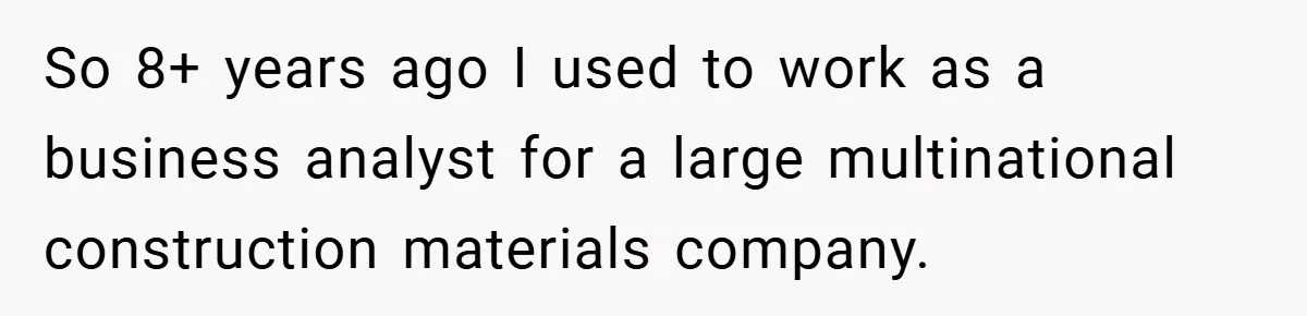 So 8+ years ago I used to work as a business analyst for a large multinational construction materials company.
