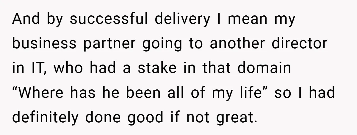 And by successful delivery I mean my business partner going to another director in IT, who had a stake in that domain “Where has he been all of my life”...