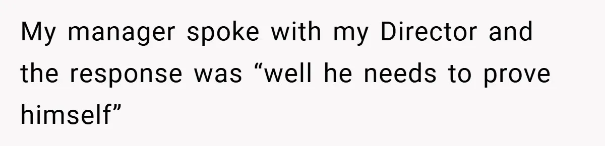 My manager spoke with my Director and the response was “well he needs to prove himself”