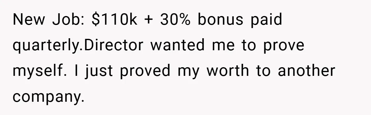 New Job: $110k + 30% bonus paid quarterly.Director wanted me to prove myself. I just proved my worth to another company.