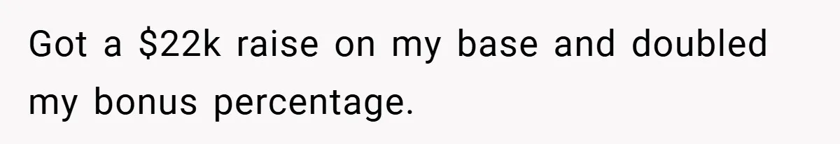 Got a $22k raise on my base and doubled my bonus percentage.