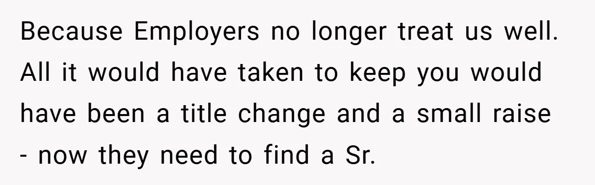 Because Employers no longer treat us well. All it would have taken to keep you would have been a title change and a small raise - now they need to...