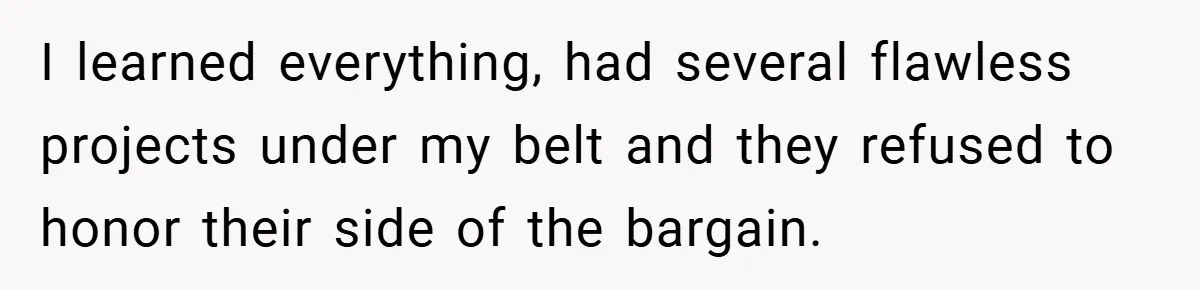 I learned everything, had several flawless projects under my belt and they refused to honor their side of the bargain.