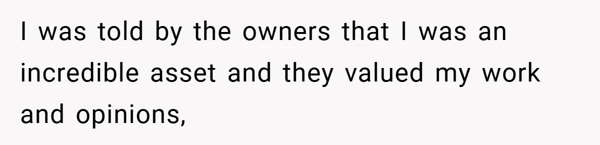 I was told by the owners that I was an incredible asset and they valued my work and opinions,