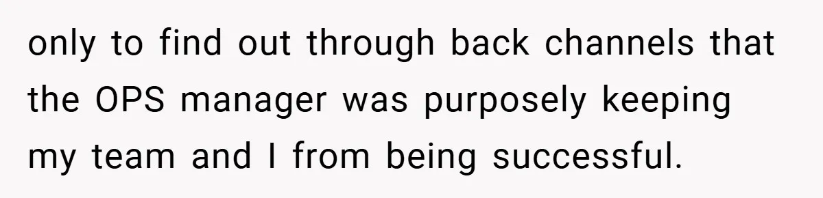 only to find out through back channels that the OPS manager was purposely keeping my team and I from being successful.