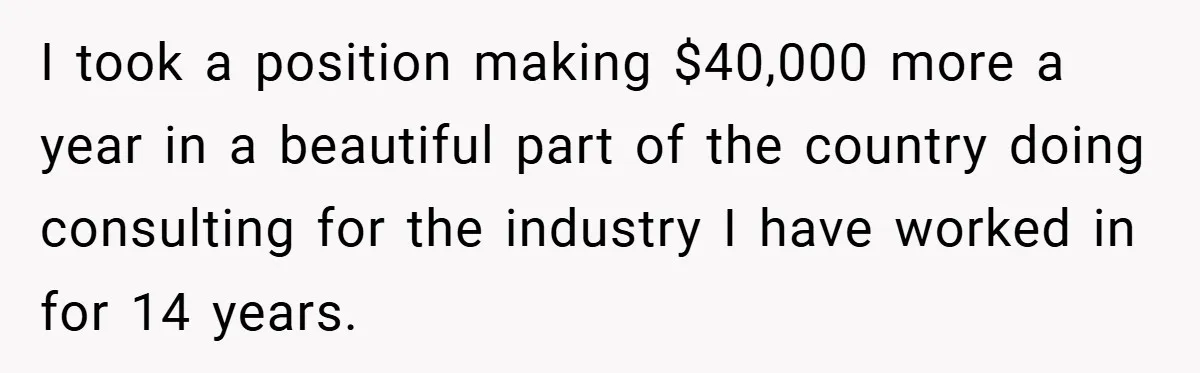 I took a position making $40,000 more a year in a beautiful part of the country doing consulting for the industry I have worked in for 14 years.