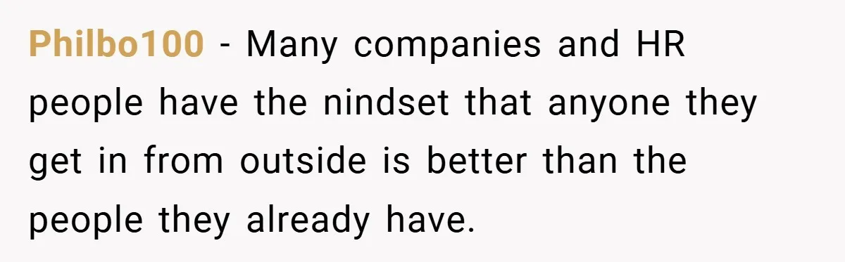 Philbo100 − Many companies and HR people have the nindset that anyone they get in from outside is better than the people they already have.
