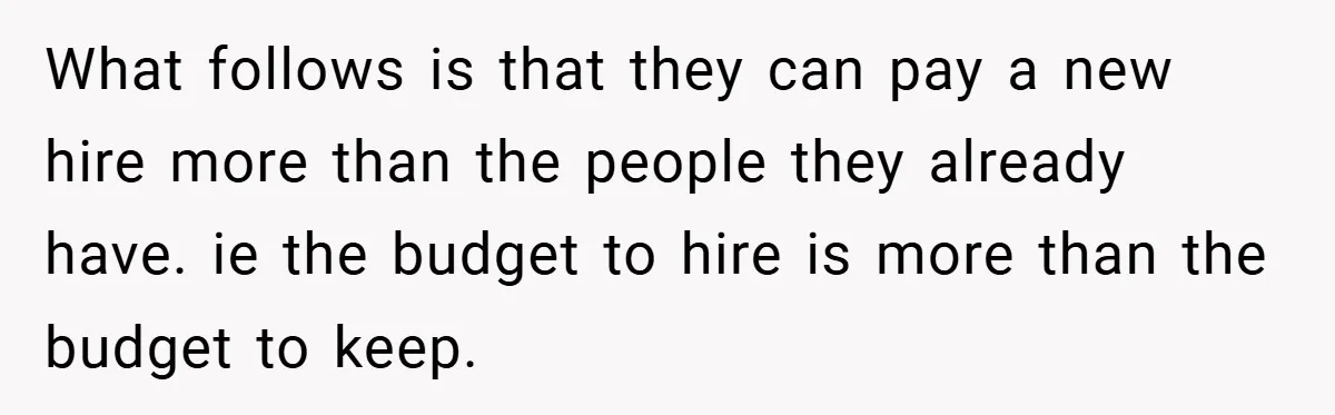 What follows is that they can pay a new hire more than the people they already have. ie the budget to hire is more than the budget to keep.