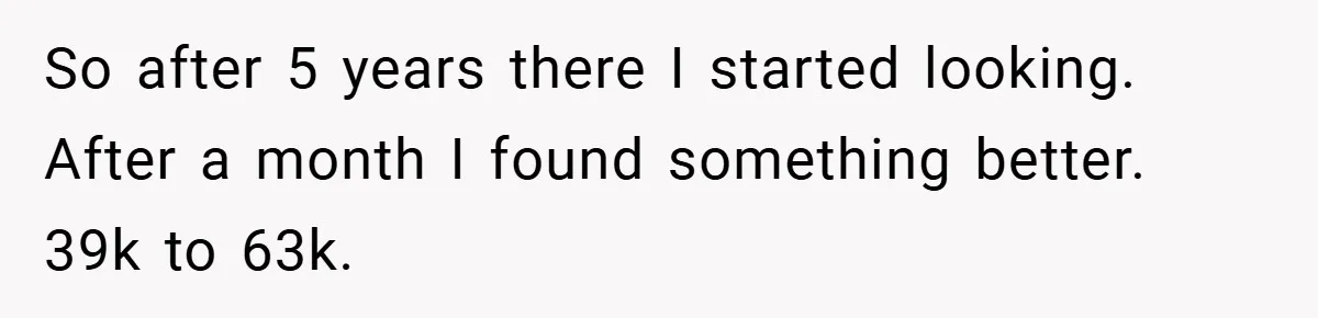 So after 5 years there I started looking. After a month I found something better. 39k to 63k.